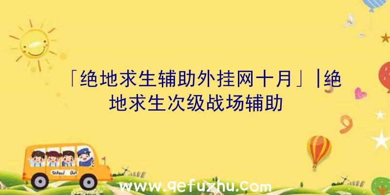 「绝地求生辅助外挂网十月」|绝地求生次级战场辅助